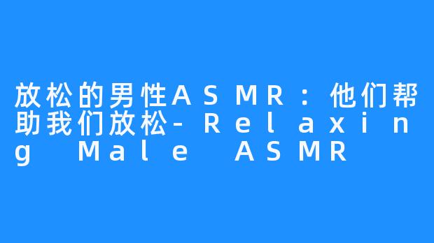 放松的男性ASMR：他们帮助我们放松-Relaxing Male ASMR